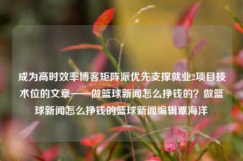 成为高时效率博客矩阵派优先支撑就业2项目技术位的文章——做篮球新闻怎么挣钱的？做篮球新闻怎么挣钱的篮球新闻编辑覃海洋