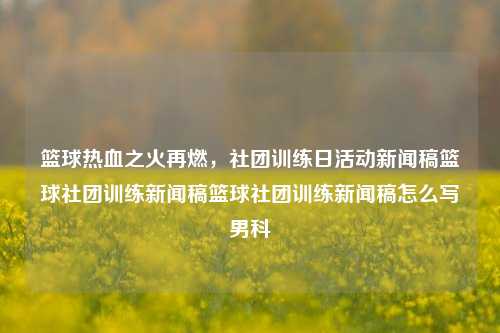 篮球热血之火再燃，社团训练日活动新闻稿篮球社团训练新闻稿篮球社团训练新闻稿怎么写男科