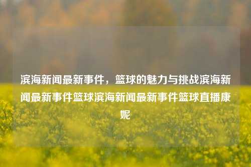 滨海新闻最新事件，篮球的魅力与挑战滨海新闻最新事件篮球滨海新闻最新事件篮球直播康妮