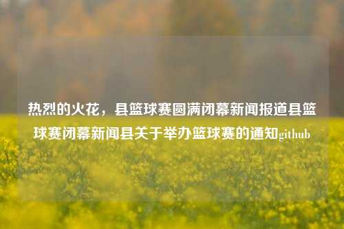 热烈的火花，县篮球赛圆满闭幕新闻报道县篮球赛闭幕新闻县关于举办篮球赛的通知github